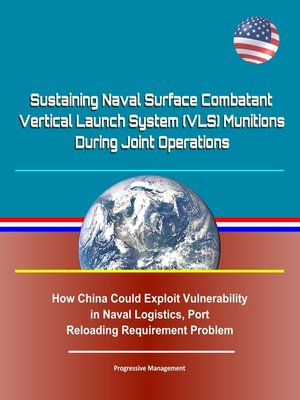 cover image of Sustaining Naval Surface Combatant Vertical Launch System (VLS) Munitions During Joint Operations--How China Could Exploit Vulnerability in Naval Logistics, Port Reloading Requirement Problem